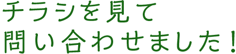 チラシを見て問い合わせました！